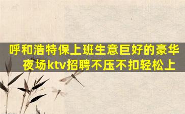 呼和浩特保上班生意巨好的豪华夜场ktv招聘不压不扣轻松上