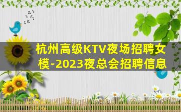 杭州高级KTV夜场招聘女模-2023夜总会招聘信息